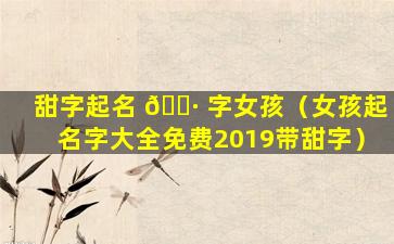 甜字起名 🌷 字女孩（女孩起名字大全免费2019带甜字）